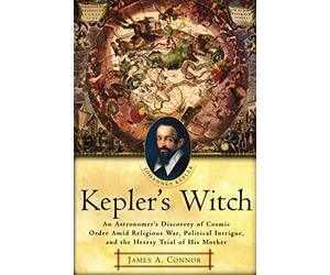 Kepler's Witch: An Astronomer's Discovery of Cosmic Order Amid Religious War, Political Intrigue, and the Heresy Trial of His Mother