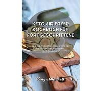 Keto Air Fryer Kochbuch für Fortgeschrittene: Die besten Keto-Luftfritteusen-Rezepte für Fortgeschrittene, super einfach zuzubereiten und budgetfreundlich zum gesunden Abnehmen