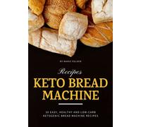 Keto Bread Machine Recipes: 30 Easy, Healthy and Low-Carb Ketogenic Bread Machine Recipes