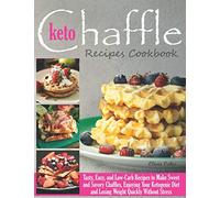Keto Chaffle Recipes Cookbook: Tasty, Easy, and Low-Carb Recipes to Make Sweet and Savory Chaffles, Enjoying Your Ketogenic Diet and Losing Weight Quickly Without Stress