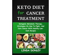 KETO DIET FOR CANCER TREATMENT: Ketogenic Metabolic Therapy, Strategies On How To Fight, And Cure Cancer With Healthy Low-Carb Recipes