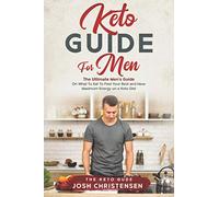 Keto Guide For Men: The Ultimate Men’s Guide On What To Eat To Feel Your Best and Have Maximum Energy on a Keto Diet