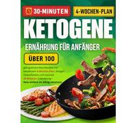 Ketogene Ernährung für Anfänger: Über 100 gelingsichere Keto-Rezepte mit bewährtem 4-Wochen-Plan, fertigen Einkaufslisten und maximal 30 Minuten Zubereitung - Keto einfach im Alltag umsetzen