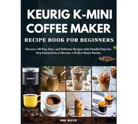 Keurig K-Mini Coffee Maker Recipe Book for Beginners: Discover 100 Fast, Easy, and Delicious Recipes with Detailed Step-by-Step Instructions to Become a Perfect Home Barista