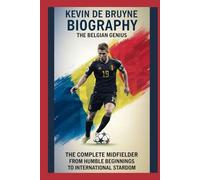 Kevin De Bruyne biography: The Belgian Genius: The Complete Midfielder: From Humble Beginnings to International Stardom