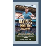 KEVIN DE BRUYNE BIOGRAPHY: The Belgian Mastermind of Midfield - A Story of Talent, Vision, and Unmatched Precision