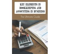 Key Elements In Bookkeeping And Accounting In Business: The Ultimate Guide