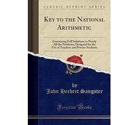 Key to the National Arithmetic: Containing Full Solutions to Nearly All the Problems; Designed for the Use of Teachers and Private Students (Classic Reprint)