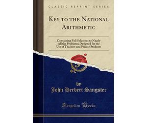 Key to the National Arithmetic: Containing Full Solutions to Nearly All the Problems; Designed for the Use of Teachers and Private Students (Classic Reprint)