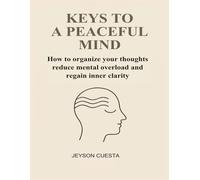 KEYS TO A PEACEFUL MIND: How to organize your thoughts reduce mental overload and regain inner clarity