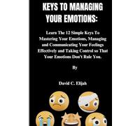 KEYS TO MANAGING YOUR EMOTIONS: Learn The 12 Simple Keys To Mastering Your Emotions, Managing and Communicating Your Feelings Effectively and Taking ... You. (Health Personal Disoders and Emotions)