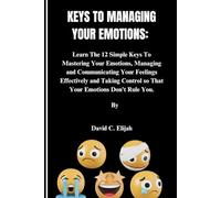 KEYS TO MANAGING YOUR EMOTIONS: Learn The 12 Simple Keys To Mastering Your Emotions, Managing and Communicating Your Feelings Effectively and Taking ... You. (Health Personal Disoders and Emotions)
