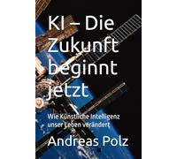 KI - Die Zukunft beginnt jetzt: Wie Künstliche Intelligenz unser Leben verändert (Künstliche Intelligenz - Wie KI unser Leben verändert)