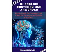 KI ENDLICH ERSTEHEN UND ANWENDEN: Praxis-Guide für Einsteiger mit ChatGPT, Prompts und echten Beispielen