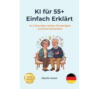 KI für 55+: Einfach Erklärt: In 3 Stunden sicher einsteigen und durchstarten!
