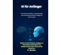 KI für Anfänger: Der praktische Leitfaden, um Künstliche Intelligenz von Grund auf zu verstehen und im Alltag, Beruf und Business erfolgreich einzusetzen