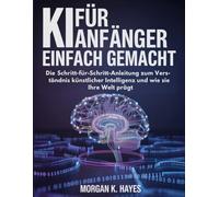 KI für Anfänger Einfach Gemacht: Die Schritt-für-Schritt-Anleitung zum Verständnis künstlicher Intelligenz und wie sie Ihre Welt prägt