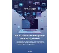 KI für Anfänger: Wie du Künstliche Intelligenz in Job und Alltag einsetzt (Künstliche Intelligenz gewinnbringend nutzen)