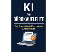 KI für Bürokaufleute: Der Praxis-Guide für moderne Büroprofis - wie du ChatGPT & Co. im Büro, in der Kommunikation und Organisation effizient einsetzt