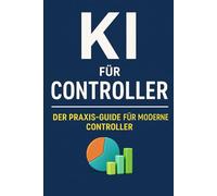 KI für Controller: Praxisnahe KI-Strategien, ChatGPT-Prompts und Automatisierungslösungen für modernes Controlling, Reporting und Finanzanalysen