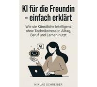 KI für die Freundin - einfach erklärt: Wie sie künstliche Intelligenz ohne Technikstress in den Alltag, Beruf und Lernen nutzt