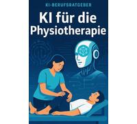 KI für die Physiotherapie: Wie Künstliche Intelligenz den Praxisalltag revolutioniert - Therapieplanung, Patientenkommunikation und Organisation effizient gestalten (KI-Berufsratgeber)