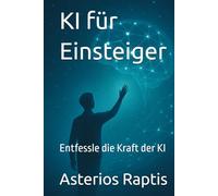 KI für Einsteiger: Prompts gestalten ohne Programmierkenntnisse: Entfessle die Kraft der KI - ganz ohne Technik-Vorkenntnisse