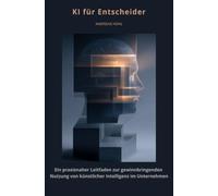 KI für Entscheider: Ein praxisnaher Leitfaden zur gewinnbringenden Nutzung von künstlicher Intelligenz im Unternehmen