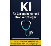 KI für Gesundheits- und Krankenpfleger: Praktische Anwendungen, sofort nutzbare Prompts und moderne KI-Tools für mehr Effizienz, Struktur und Entlastung im Pflegealltag