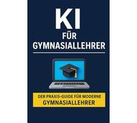 KI für Gymnasiallehrer: Der Praxis-Guide für modernen Unterricht, Zeitersparnis und kreative Lernmethoden mit ChatGPT & Co.