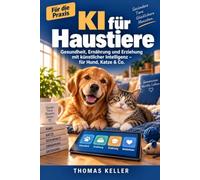KI für Haustiere: Wie Sie mit künstlicher Intelligenz die Gesundheit, Ernährung und Erziehung Ihres Tieres verbessern - der Praxis-Ratgeber für Hund, Katze & Co.