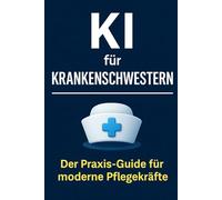 KI für Krankenschwestern: Praktische Anwendungen, sofort nutzbare Prompts und moderne Tools für mehr Zeit, Struktur und Entlastung im Pflegealltag