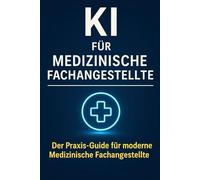 KI für Medizinische Fachangestellte: Der Praxis-Guide für MFA - Patientenkommunikation, Abrechnung, Organisation und Karrierechancen mit Künstlicher Intelligenz
