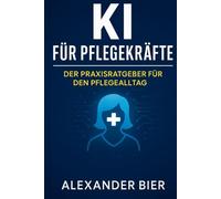 KI für Pflegekräfte: Der Praxisratgeber für den Pflegealltag - Effizienter dokumentieren, besser kommunizieren, Zeit sparen mit ChatGPT & KI