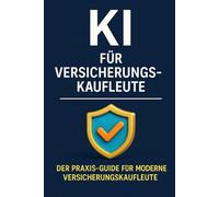 KI für Versicherungskaufleute: Der Praxis-Guide für moderne Versicherungsexperten - wie du ChatGPT & Co. im Büro, in der Kundenberatung und im Marketing effizient einsetzt