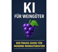 KI für Weingüter: Der Praxis-Guide für moderne Winzer: Effizienz steigern, Nachhaltigkeit fördern und Kunden gewinnen mit Künstlicher Intelligenz