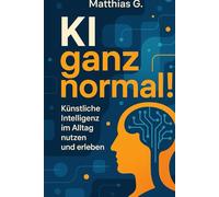 „KI ganz normal!“: Wie künstliche Intelligenz deinen Alltag smarter, effizienter und einfacher macht - mit praktischen Anwendungen, Tools und Impulsen für jeden Lebensbereich