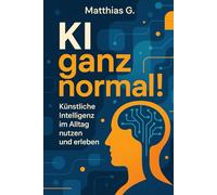 „KI ganz normal!“: Wie künstliche Intelligenz deinen Alltag smarter, effizienter und einfacher macht - mit praktischen Anwendungen, Tools und Impulsen für jeden Lebensbereich