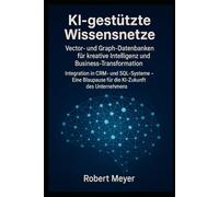 KI - gestützte Wissensnetze: Vector- und Graph- Datenbanken für kreative Intelligenz und Business- Transformation: Integration in CRM- und SQLSysteme - die KI Zukunft für Unternehmen