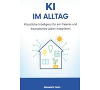 KI im Alltag: Künstliche Intelligenz für ein freieres und bewussteres Leben integrieren: 5 (Mit KI leben - Wie künstliche Intelligenz dein Leben verändert)