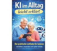 KI im Alltag leicht erklärt: Der praktische Leitfaden für Senioren - Verstehen, Anwenden und Sicher Nutzen