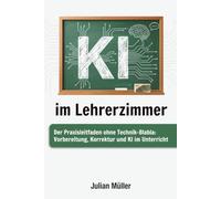 KI im Lehrerzimmer: Der Praxisleitfaden ohne Technik-Blabla für Lehrerinnen und Lehrer: Unterricht vorbereiten, entspannter korrigieren und KI ... 50 Vorlagen zum Abtippen und 30-Tage-Fahrplan