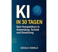 KI in 30 Tagen: Dein Kompaktkurs in Anwendung, Technik und Umsetzung