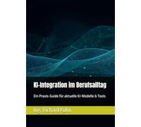 KI-Integration im Berufsalltag: Ein Praxis-Guide für aktuelle KI-Modelle & Tools (Künstliche Intelligenz meistern - Von Grundlagen zur Praxis)