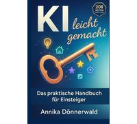 KI leicht gemacht: Das praktische Handbuch für Einsteiger - Künstliche Intelligenz im Alltag und Beruf nutzen