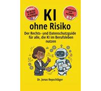 KI ohne Risiko: Der Einsteiger-Leitfaden für alle, die KI im Berufsalltag einsetzen und DSGVO und EU AI Act rechtssicher umsetzen