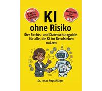 KI ohne Risiko: Der Einsteiger-Leitfaden für alle, die KI im Berufsalltag einsetzen und DSGVO und EU AI Act rechtssicher umsetzen