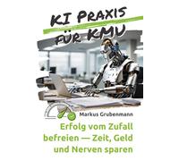 KI Praxis für KMU: Erfolg vom Zufall befreien - Zeit, Geld und Nerven sparen