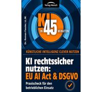 KI rechtssicher nutzen: EU AI-Act & DSGVO: Praxischeck für den betrieblichen Einsatz (KI in 45 Minuten - Künstliche Intelligenz clever nutzen)