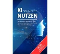 KI souverän nutzen: Das praxisnahe Handbuch für Alltag, Lernen und Beruf. Vom ersten Prompt bis zu produktiven Workflows.